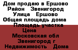 Дом продаю в Ершово › Район ­ Звенигород › Улица ­ Ершово › Общая площадь дома ­ 100 › Площадь участка ­ 9 200 › Цена ­ 5 700 000 - Московская обл., Звенигород г. Недвижимость » Дома, коттеджи, дачи продажа   . Московская обл.,Звенигород г.